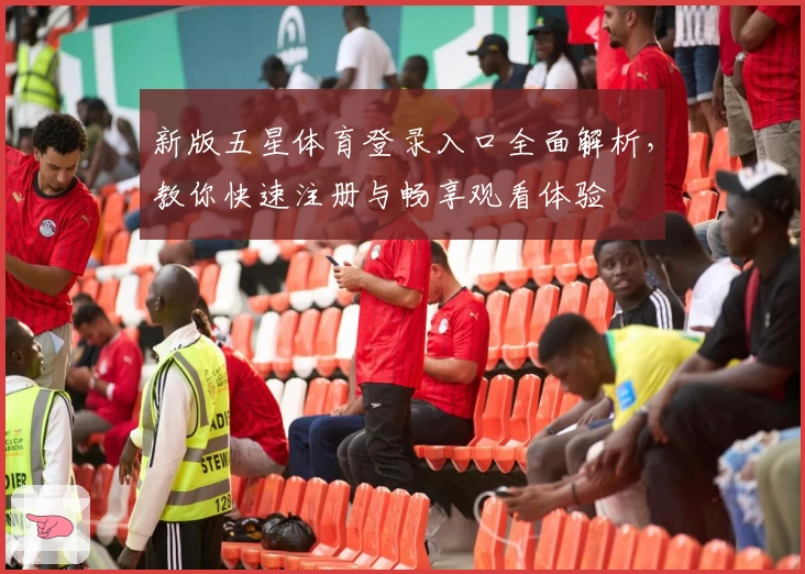 新版五星体育登录入口全面解析，教你快速注册与畅享观看体验