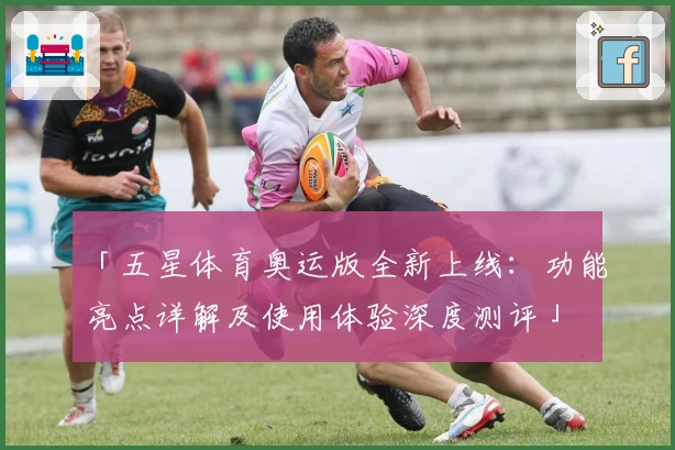 「五星体育奥运版全新上线：功能亮点详解及使用体验深度测评」