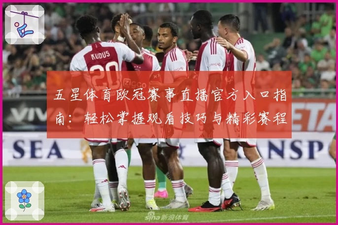 五星体育欧冠赛事直播官方入口指南：轻松掌握观看技巧与精彩赛程