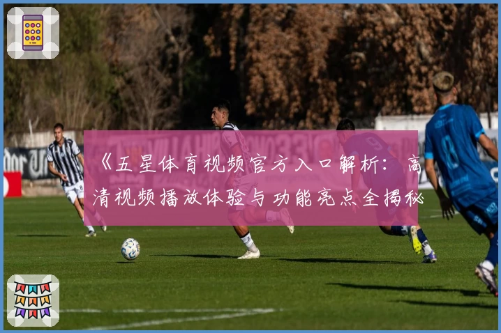 《五星体育视频官方入口解析：高清视频播放体验与功能亮点全揭秘》