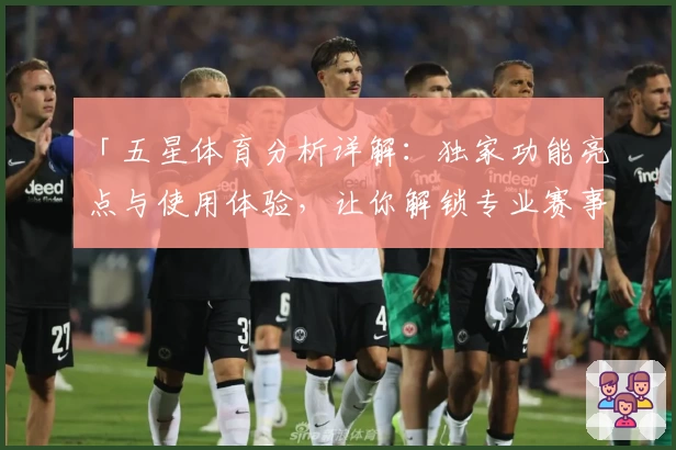 「五星体育分析详解：独家功能亮点与使用体验，让你解锁专业赛事视角」