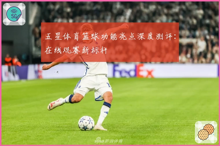 五星体育篮球功能亮点深度测评：在线观赛新标杆
