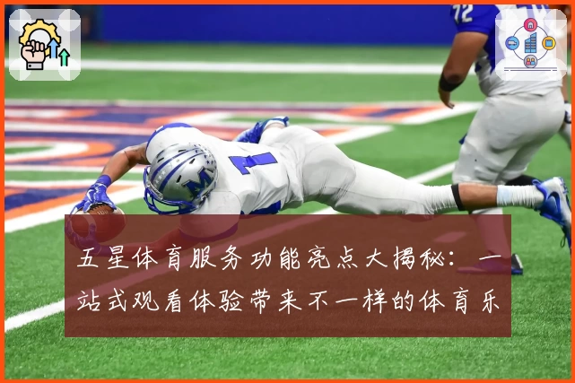 五星体育服务功能亮点大揭秘：一站式观看体验带来不一样的体育乐趣