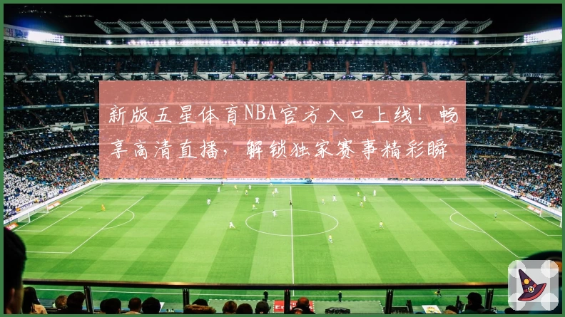 新版五星体育NBA官方入口上线！畅享高清直播，解锁独家赛事精彩瞬间
