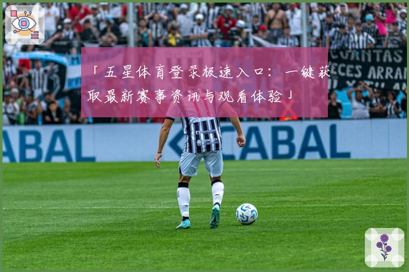 「五星体育登录极速入口：一键获取最新赛事资讯与观看体验」