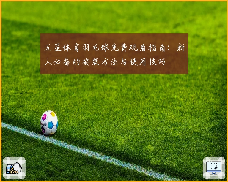 五星体育羽毛球免费观看指南：新人必备的安装方法与使用技巧