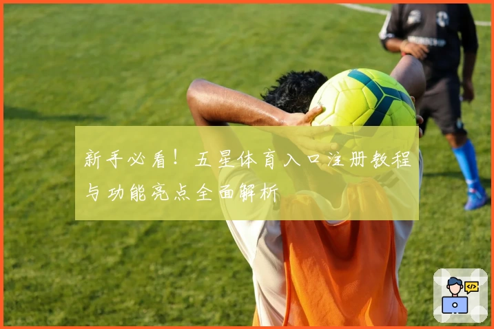 新手必看！五星体育入口注册教程与功能亮点全面解析