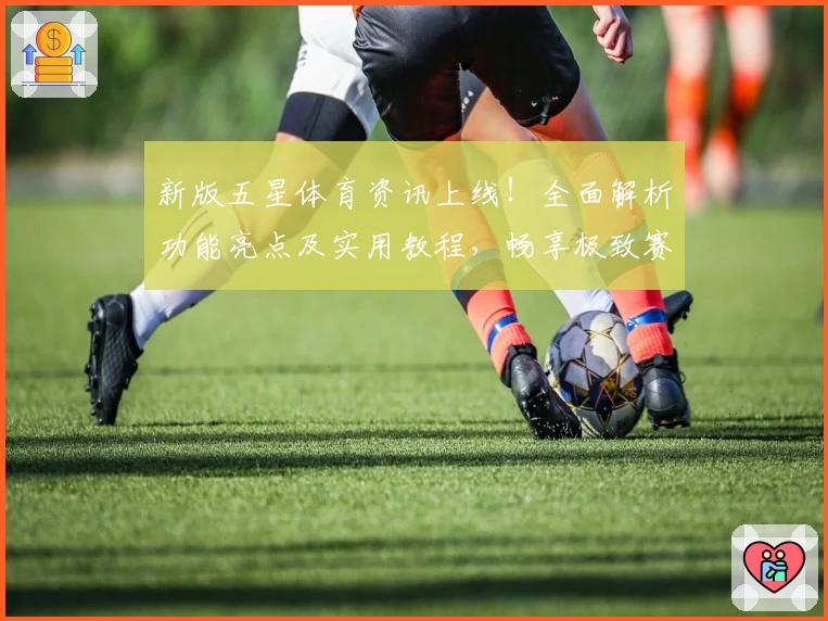 新版五星体育资讯上线！全面解析功能亮点及实用教程，畅享极致赛事体验
