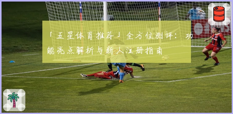 「五星体育推荐」全方位测评：功能亮点解析与新人注册指南