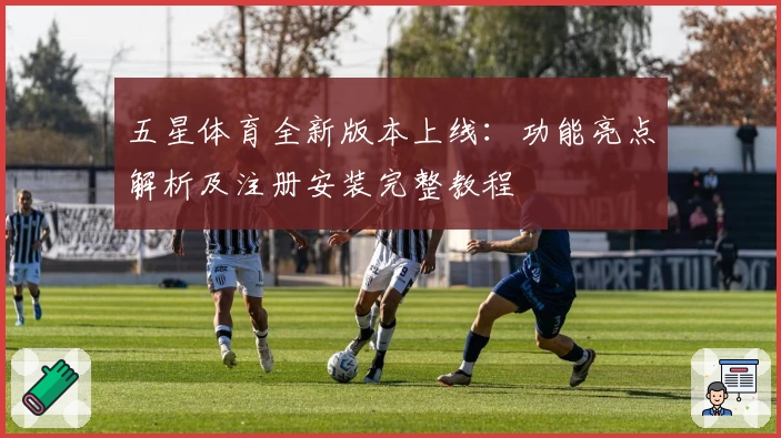 五星体育全新版本上线：功能亮点解析及注册安装完整教程