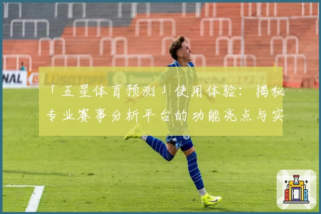 「五星体育预测」使用体验：揭秘专业赛事分析平台的功能亮点与实用指南
