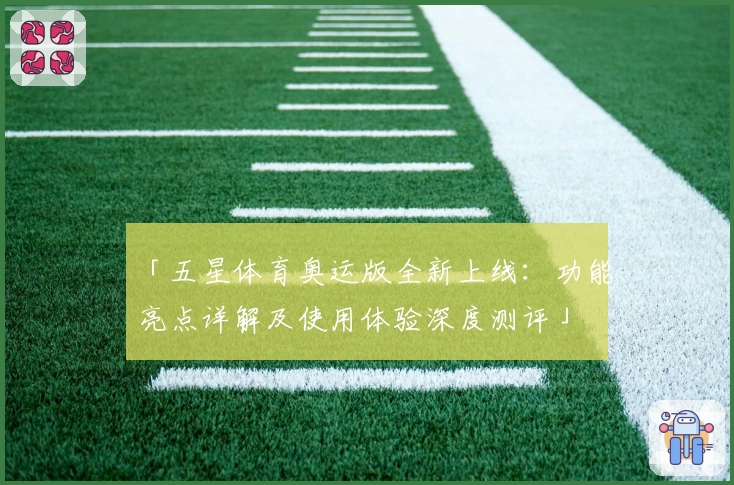 「五星体育奥运版全新上线：功能亮点详解及使用体验深度测评」