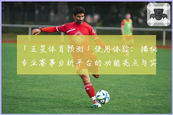 「五星体育预测」使用体验：揭秘专业赛事分析平台的功能亮点与实用指南