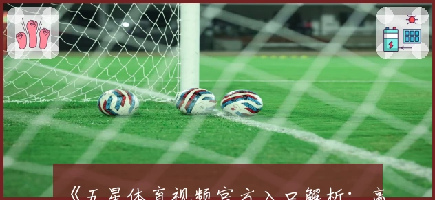 《五星体育视频官方入口解析：高清视频播放体验与功能亮点全揭秘》