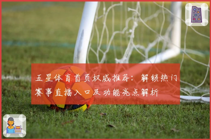 五星体育首页权威推荐：解锁热门赛事直播入口及功能亮点解析