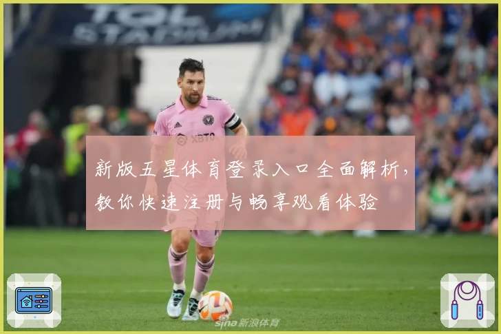 新版五星体育登录入口全面解析，教你快速注册与畅享观看体验