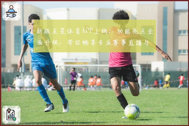 新版五星体育APP上线：功能亮点全面升级，带你畅享专业赛事直播与精彩内容解析