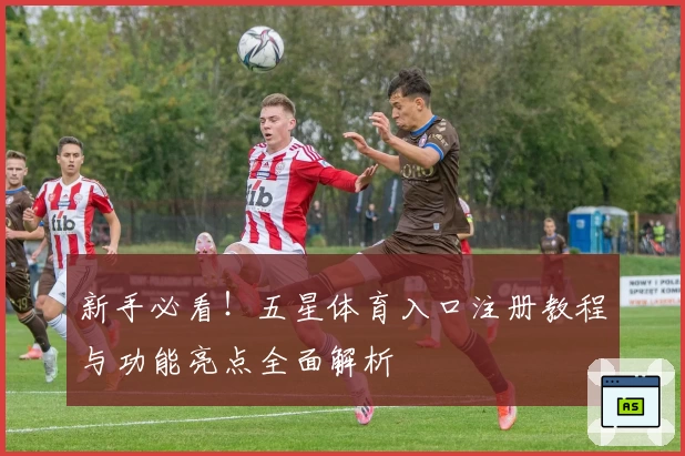 新手必看！五星体育入口注册教程与功能亮点全面解析