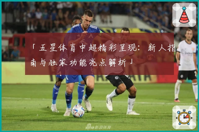 「五星体育中超精彩呈现：新人指南与独家功能亮点解析」
