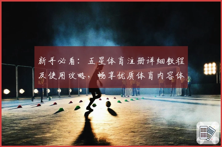 新手必看：五星体育注册详细教程及使用攻略，畅享优质体育内容体验