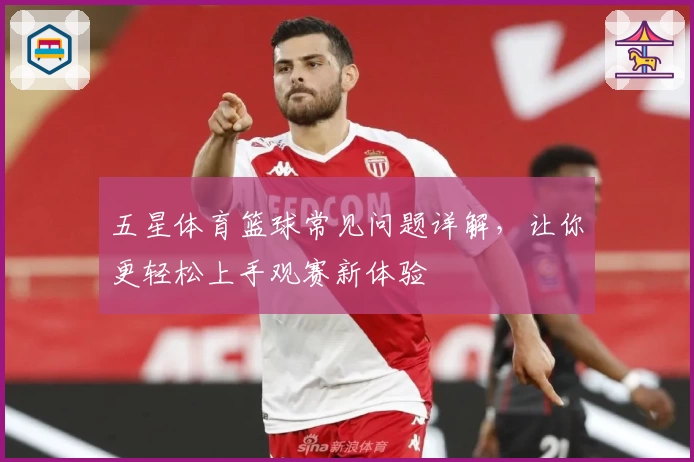 五星体育篮球常见问题详解，让你更轻松上手观赛新体验