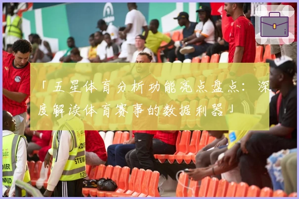 「五星体育分析功能亮点盘点：深度解读体育赛事的数据利器」