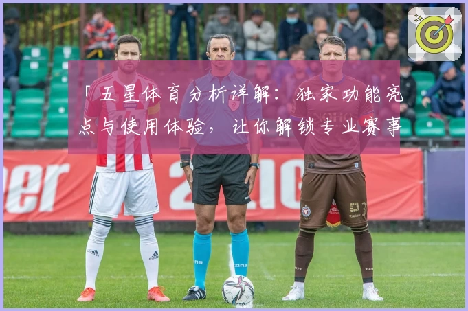 「五星体育分析详解：独家功能亮点与使用体验，让你解锁专业赛事视角」
