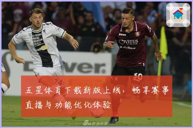 五星体育下载新版上线，畅享赛事直播与功能优化体验