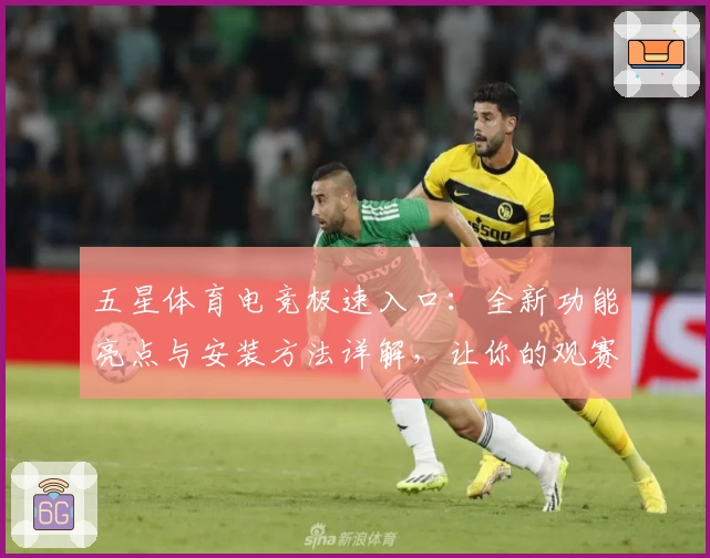 五星体育电竞极速入口：全新功能亮点与安装方法详解，让你的观赛体验更畅快