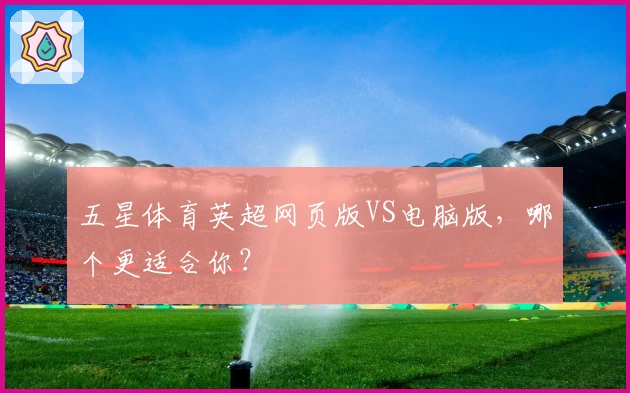 五星体育英超网页版VS电脑版，哪个更适合你？
