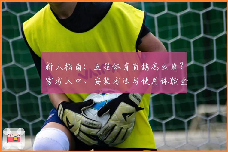 新人指南：五星体育直播怎么看？官方入口、安装方法与使用体验全解析