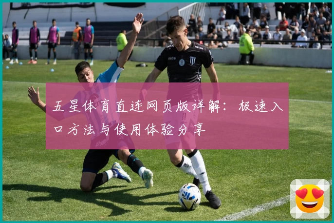 五星体育直连网页版详解：极速入口方法与使用体验分享