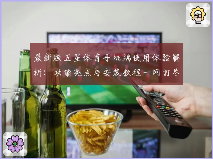 最新版五星体育手机端使用体验解析：功能亮点与安装教程一网打尽