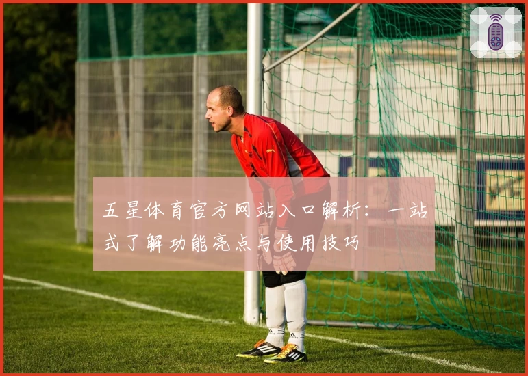 五星体育官方网站入口解析:一站式了解功能亮点与使用技巧