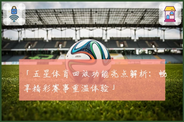 「五星体育回放功能亮点解析：畅享精彩赛事重温体验」