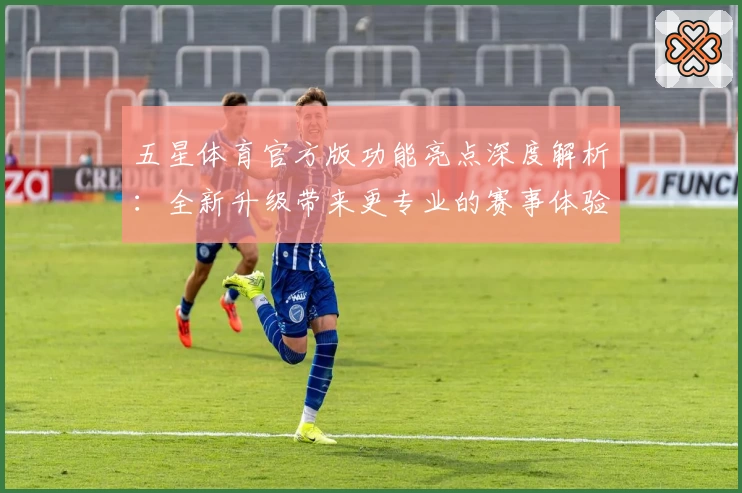 五星体育官方版功能亮点深度解析：全新升级带来更专业的赛事体验