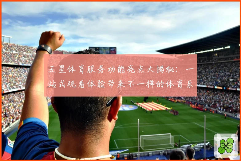 五星体育服务功能亮点大揭秘：一站式观看体验带来不一样的体育乐趣
