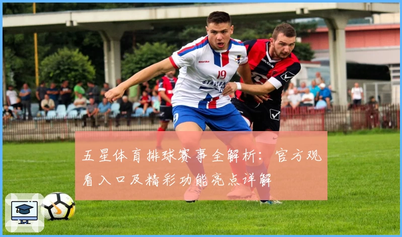 五星体育排球赛事全解析：官方观看入口及精彩功能亮点详解