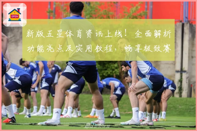 新版五星体育资讯上线！全面解析功能亮点及实用教程，畅享极致赛事体验