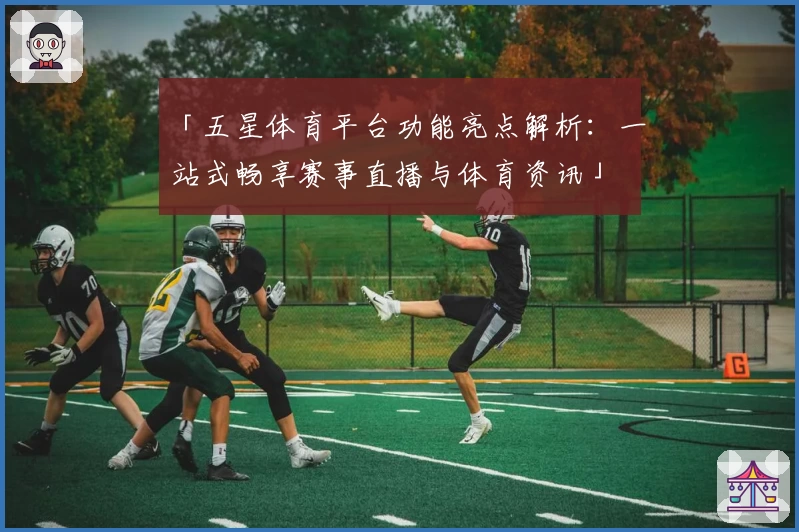「五星体育平台功能亮点解析：一站式畅享赛事直播与体育资讯」