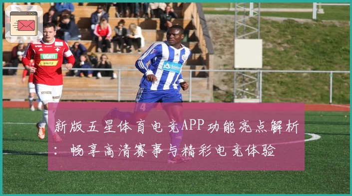新版五星体育电竞APP功能亮点解析:畅享高清赛事与精彩电竞体验