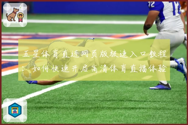 五星体育直连网页版极速入口教程：如何快速开启高清体育直播体验
