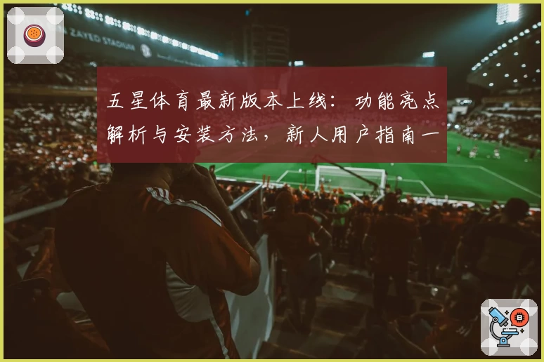 五星体育最新版本上线：功能亮点解析与安装方法，新人用户指南一文掌握