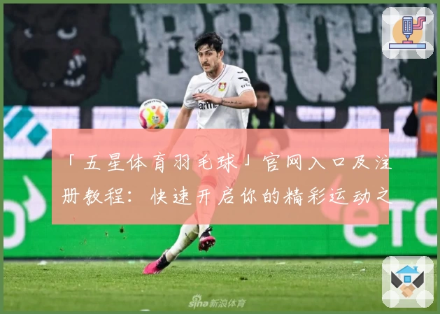 「五星体育羽毛球」官网入口及注册教程：快速开启你的精彩运动之旅