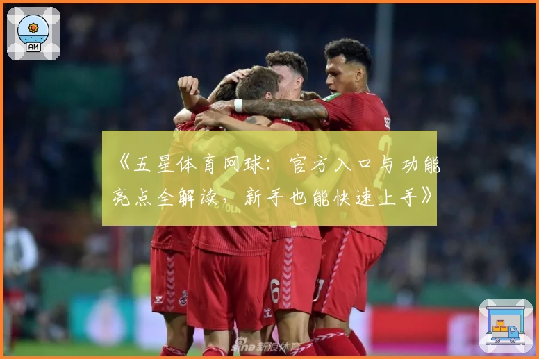 《五星体育网球：官方入口与功能亮点全解读，新手也能快速上手》