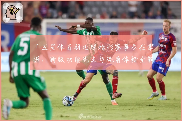 「五星体育羽毛球精彩赛事尽在掌握,新版功能亮点与观看体验全解析」