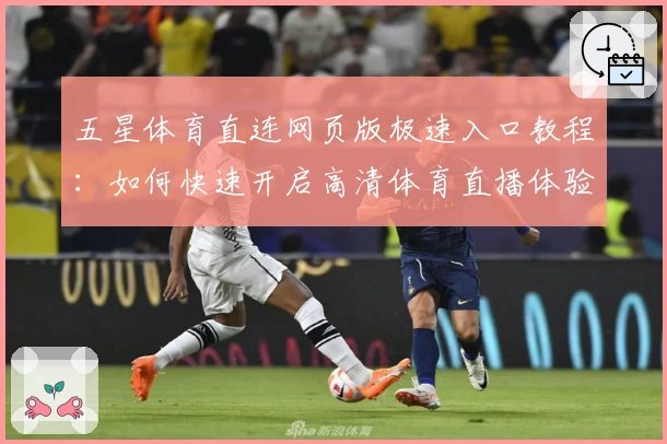 五星体育直连网页版极速入口教程：如何快速开启高清体育直播体验