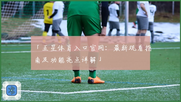 「五星体育入口官网:最新观看指南及功能亮点详解」