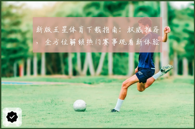 新版五星体育下载指南:权威推荐,全方位解锁热门赛事观看新体验