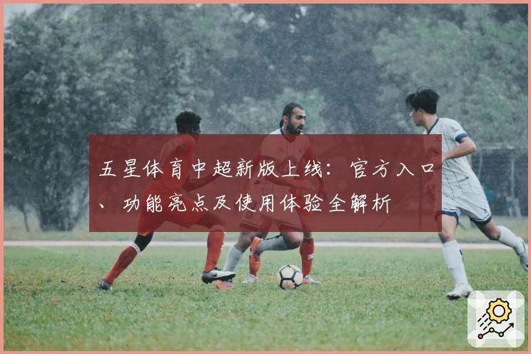 五星体育中超新版上线:官方入口、功能亮点及使用体验全解析